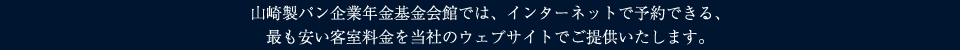 山崎製パン企業年金基金会館では、インターネットで予約できる、
	最も安い客室料金を当社のウェブサイトでご提供いたします。