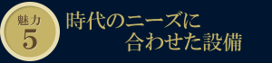 魅力5　時代のニーズに合わせた設備