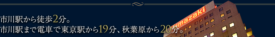 市川駅から徒歩2分。市川駅まで電車で東京駅から19分、秋葉原から20分。